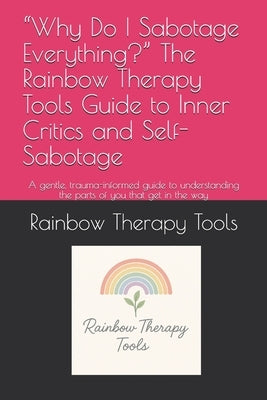 "Why Do I Sabotage Everything?" The Rainbow Therapy Tools Guide to Inner Critics and Self-Sabotage: A gentle, trauma-informed guide to understanding t by Therapy Tools, Rainbow