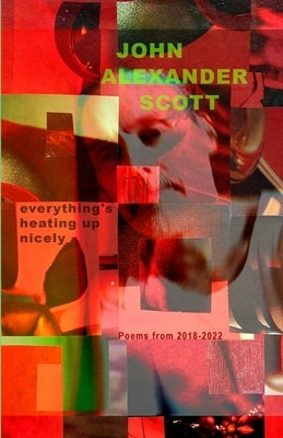 Everything's Heating Up Nicely: Poems 2018 - 2022 by Scott, John Alexander