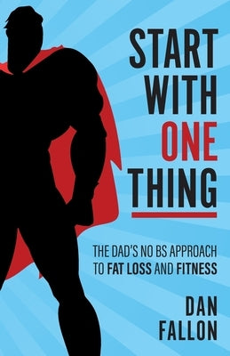 Start with One Thing: The Dad's No Bs Approach to Fat Loss and Fitness by Fallon, Dan