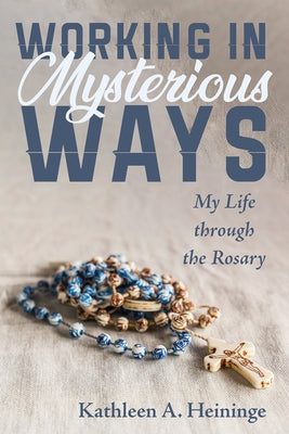 Working in Mysterious Ways: My Life Through the Rosary by Heininge, Kathleen A.