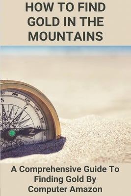 How To Find Gold In The Mountains: A Comprehensive Guide To Finding Gold By Computer Amazon: Lookup Patented Mining Claims by Kremmel, Kory