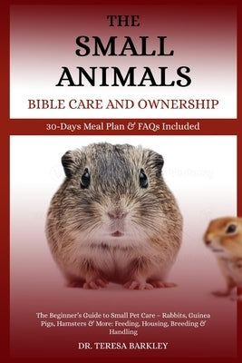 The Small Animals' Bible Care and Ownership: The Beginner's Guide to Small Pet Care - Rabbits, Guinea Pigs, Hamsters & More: Feeding, Housing, Breedin by Barkley, Teresa