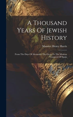 A Thousand Years Of Jewish History: From The Days Of Alexander The Great To The Moslem Conquest Of Spain by Harris, Maurice Henry