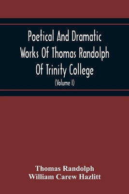 Poetical And Dramatic Works Of Thomas Randolph Of Trinity College, Combridge Now First Collected And Edited From The Early Copies And From Mss. With S by Randolph, Thomas