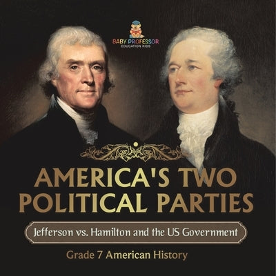 America's Two Political Parties Jefferson vs. Hamilton and the US Government Grade 7 American History by Baby Professor