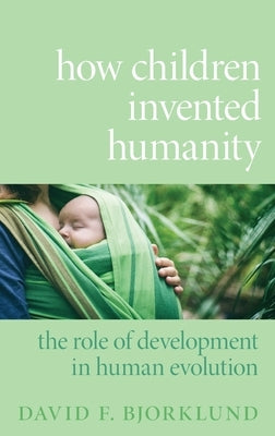 How Children Invented Humanity: The Role of Development in Human Evolution by Bjorklund, David F.