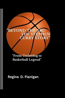 "Beyond the Arc: The Stephen Curry story" "From Underdog to Basketball Legend" by Flanigan, Regina D.