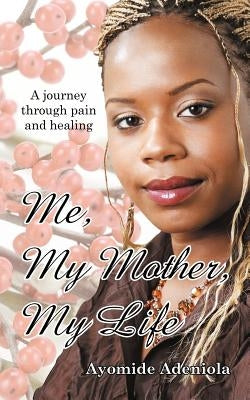 Me, My Mother, My Life: A Journey Through Pain and Healing by Adeniola, Ayomide