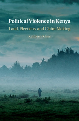 Political Violence in Kenya: Land, Elections, and Claim-Making by Klaus, Kathleen