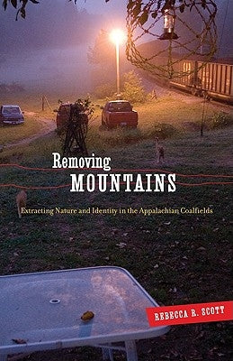 Removing Mountains: Extracting Nature and Identity in the Appalachian Coalfields by Scott, Rebecca R.
