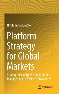 Platform Strategy for Global Markets: Strategic Use of Open Standards and Management of Business Ecosystems by Tatsumoto, Hirofumi