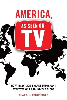 America, as Seen on TV: How Television Shapes Immigrant Expectations Around the Globe by Rodríguez, Clara E.