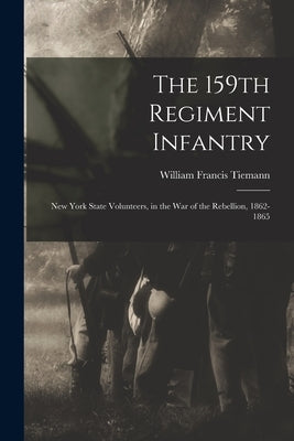 The 159th Regiment Infantry: New York State Volunteers, in the War of the Rebellion, 1862-1865 by Tiemann, William Francis