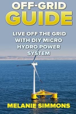Off-Grid Guide: Live Off The Grid With DIY Micro Hydro Power System by Simmons, Melanie