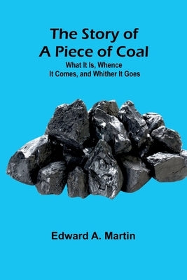 The Story of a Piece of Coal: What It Is, Whence It Comes, and Whither It Goes by A. Martin, Edward