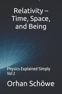 Relativity - Time, Space, and Being: Physics Explained Simply Vol 2 by Schöwe, Orhan