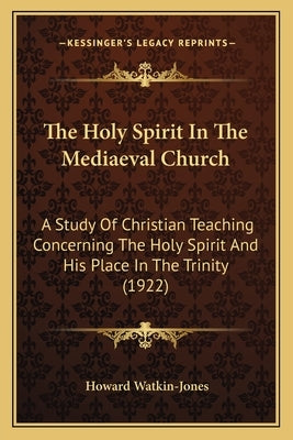 The Holy Spirit In The Mediaeval Church: A Study Of Christian Teaching Concerning The Holy Spirit And His Place In The Trinity (1922) by Watkin-Jones, Howard