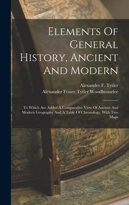 Elements Of General History, Ancient And Modern: To Which Are Added A Comparative View Of Ancient And Modern Geography And A Table Of Chronology, With by Tytler, Alexander F.