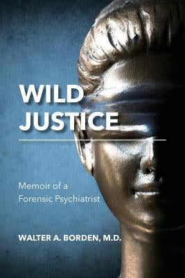 Wild Justice: Memoir of a Forensic Psychiatrist by Borden, M. D. Walter a.