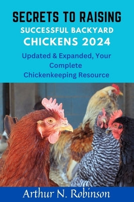 Secrets to Raising Successful Backyard Chickens 2024: Secrets to Raising Successful Backyard Chickens 2024, how to raise a chicken, coops, beginners g by Robinson, Arthur N.