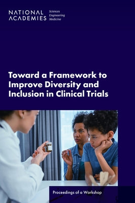 Toward a Framework to Improve Diversity and Inclusion in Clinical Trials: Proceedings of a Workshop by National Academies of Sciences Engineeri