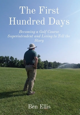 The First Hundred Days: Becoming a Golf Course Superintendent and Living to Tell the Story by Ellis, Ben