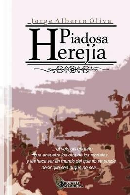 Piadosa Herejia: El velo del engaño que envuelve los ojos de los mortales, y les hace ver un mundo del que no se puede decir que sea o que no sea... by Oliva, Jorge Alberto
