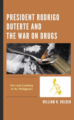 President Rodrigo Duterte and the War on Drugs: Fear and Loathing in the Philippines by Holden, William N.