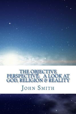 The Objective Perspective: a look at God, Religion & Reality by Smith, John