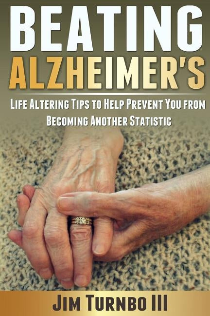 Beating Alzheimer's: Life Altering Tips To Help Prevent You From Becoming Another Statistic by Turnbo III, Jim