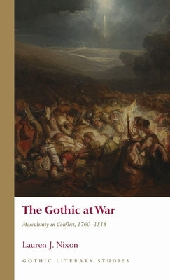 The Gothic at War: Masculinity in Conflict, 1760-1818 by Nixon, Lauren
