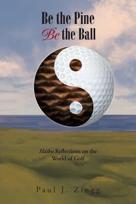 Be the Pine, Be the Ball: Haiku Reflections on the World of Golf by Zingg, Paul J.