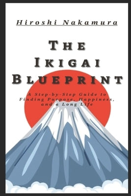 The Ikigai Blueprint A Step-by-Step Guide to Finding Purpose, Happiness, and a Long Life by Nakamura, Hiroshi