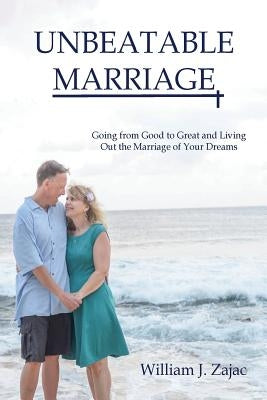 UNBeatable Marriage: Going From Good To Great And Living Out The Marriage Of Your Dreams by Zajac, William J.