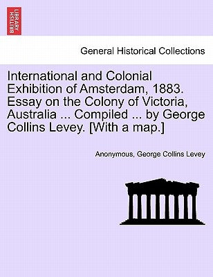 International and Colonial Exhibition of Amsterdam, 1883. Essay on the Colony of Victoria, Australia ... Compiled ... by George Collins Levey. [with a by Anonymous