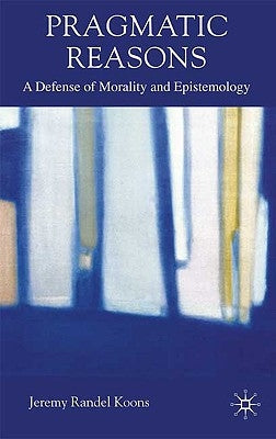 Pragmatic Reasons: A Defense of Morality and Epistemology by Koons, J.