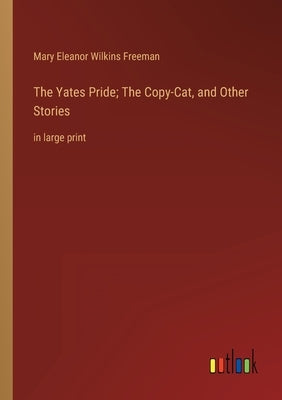 The Yates Pride; The Copy-Cat, and Other Stories: in large print by Freeman, Mary Eleanor Wilkins