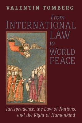 From International Law to World Peace: Jurisprudence, the Law of Nations, and the Right of Humankind Viewed in Philosophical-Historical Context by Tomberg, Valentin