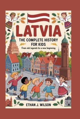 Latvia: The Complete History for Kids: From Old Legends to a New Beginning by J. Wilson, Ethan