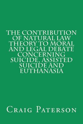 The Contribution of Natural Law Theory to Moral and Legal Debate Concerning Suicide, Assisted Suicide, and Euthanasia by Paterson, Craig