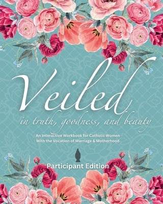 Veiled In Truth, Goodness, & Beauty: An Interactive Workbook for Catholic Women With the Vocation of Marriage & Motherhood by King, Kira G.