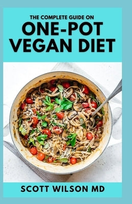 The Complete Guide on One-Pot Vegan Cookbook: The Effective Guide And Recipes for Your Dutch Oven, Electric Pressure Cooker And Live a Healthy Life by Wilson, Scott