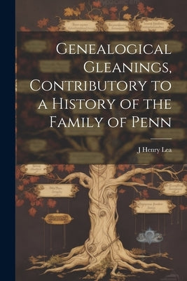 Genealogical Gleanings, Contributory to a History of the Family of Penn by Lea, J. Henry 1846-1914