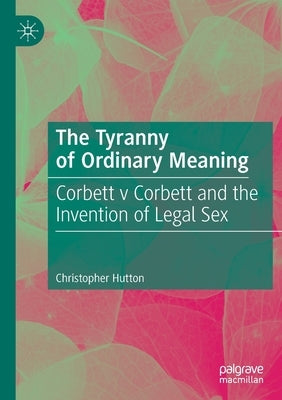 The Tyranny of Ordinary Meaning: Corbett V Corbett and the Invention of Legal Sex by Hutton, Christopher