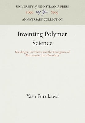 Inventing Polymer Science: Staudinger, Carothers, and the Emergence of Macromolecular Chemistry by Furukawa, Yasu