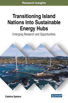 Transitioning Island Nations Into Sustainable Energy Hubs: Emerging Research and Opportunities by Spataru, Catalina