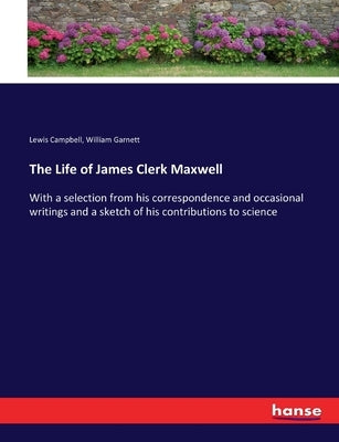 The Life of James Clerk Maxwell: With a selection from his correspondence and occasional writings and a sketch of his contributions to science by Campbell, Lewis