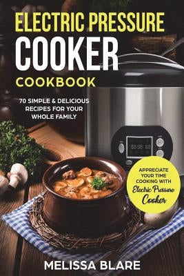 Electric Pressure Cooker Cookbook: 70 Simple & Delicious Recipes For Your Whole Family - Appreciate Your Time - Cooking With Electric Pressure Cooker by Blare, Melissa