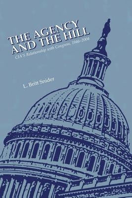 The Agency and The Hill: CIA's Relationship with Congress, 1946-2004 by Snider, L. Britt