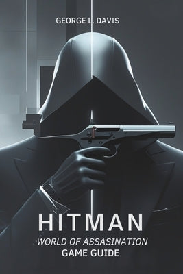 Hitman: World of Assassination Game Guide: Strategies, Tips, and Expert Techniques for Every Mission by L. Davis, George